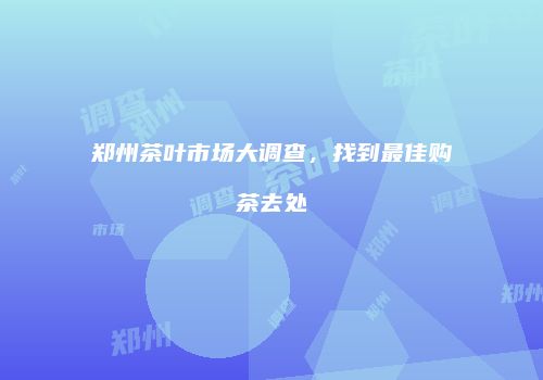 郑州茶叶市场大调查，找到最佳购茶去处