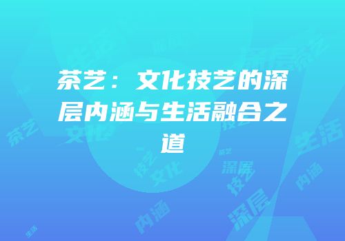 茶艺：文化技艺的深层内涵与生活融合之道