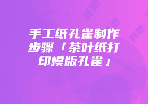手工纸孔雀制作步骤「茶叶纸打印模版孔雀」