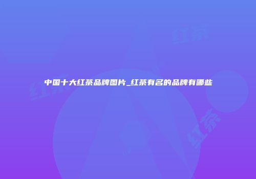 中国十大红茶品牌图片_红茶有名的品牌有哪些