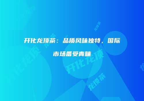 开化龙顶茶：品质风味独特，国际市场备受青睐