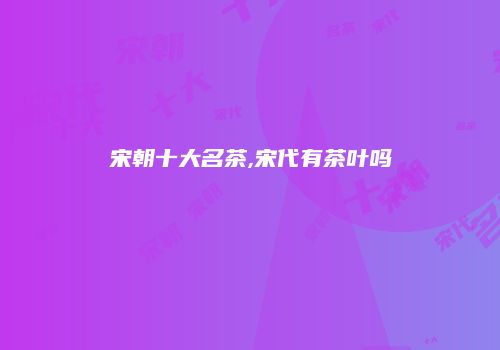 宋朝十大名茶,宋代有茶叶吗