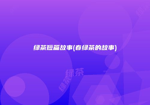 绿茶短篇故事(春绿茶的故事)