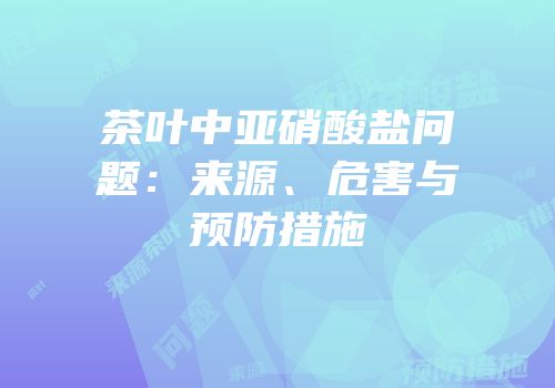 茶叶中亚硝酸盐问题：来源、危害与预防措施