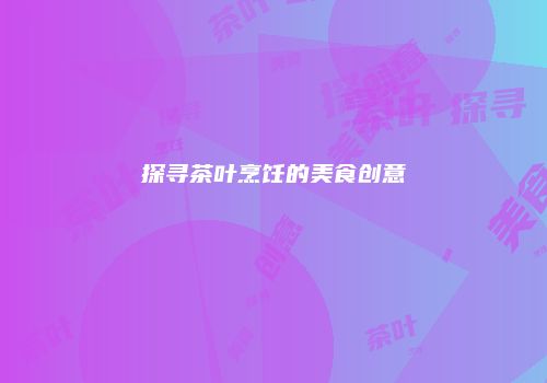 探寻茶叶烹饪的美食创意