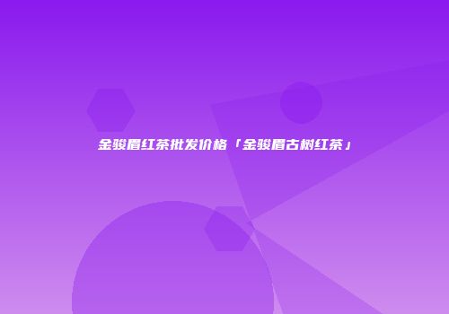 金骏眉红茶批发价格「金骏眉古树红茶」