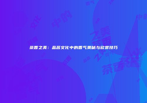茶香之美：品茗文化中的香气奥秘与欣赏技巧