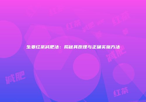 生姜红茶减肥法：揭秘其原理与正确实施方法