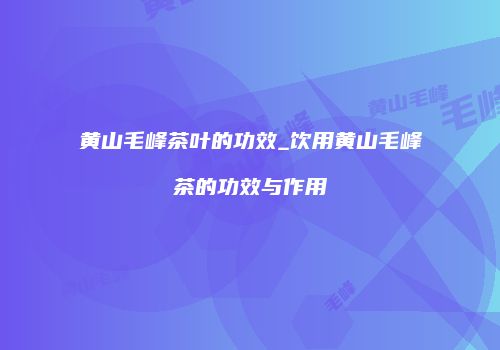 黄山毛峰茶叶的功效_饮用黄山毛峰茶的功效与作用