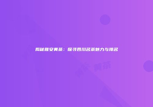 揭秘雅安黄茶：探寻四川名茶魅力与排名