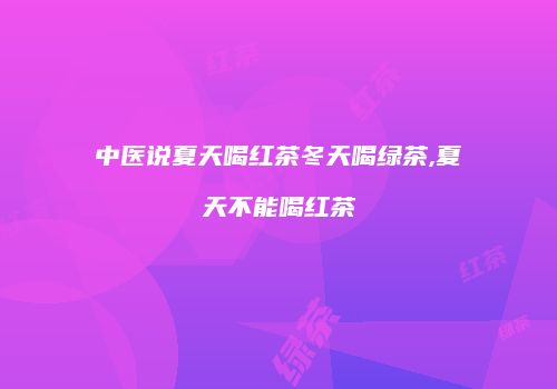 中医说夏天喝红茶冬天喝绿茶,夏天不能喝红茶
