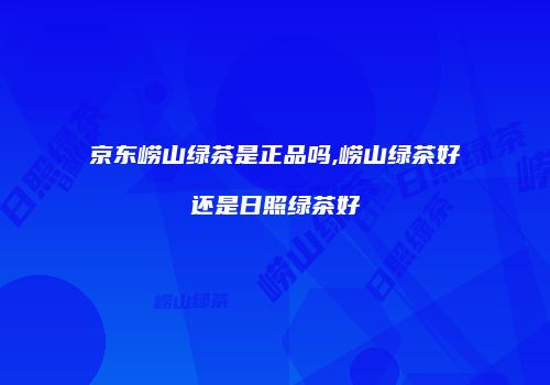 京东崂山绿茶是正品吗,崂山绿茶好还是日照绿茶好