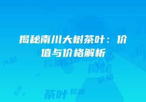 揭秘南川大树茶叶：价值与价格解析