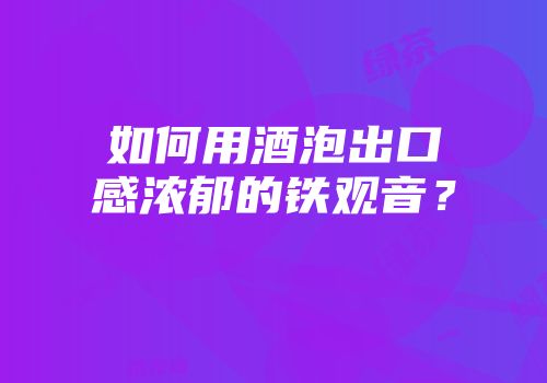 如何用酒泡出口感浓郁的铁观音？