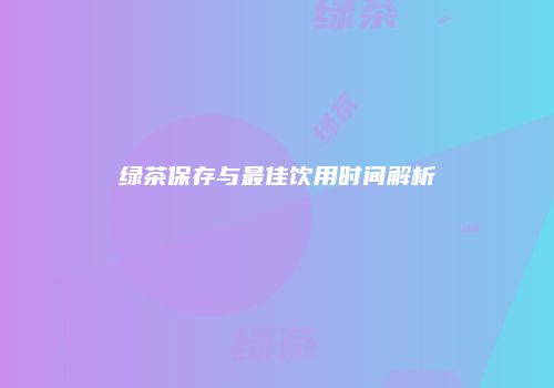 绿茶保存与最佳饮用时间解析