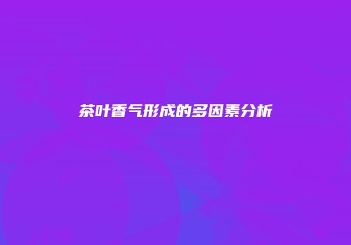 茶叶香气形成的多因素分析