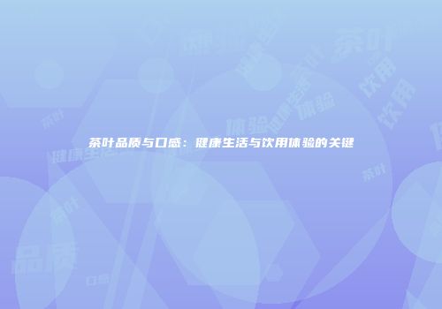 茶叶品质与口感：健康生活与饮用体验的关键