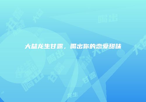 大益龙生甘露，喝出你的恋爱甜味