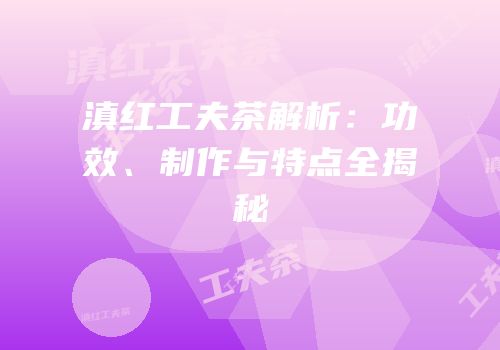 滇红工夫茶解析：功效、制作与特点全揭秘