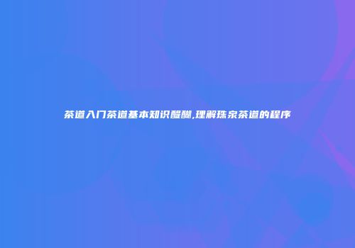 茶道入门茶道基本知识醍醐,理解珠泉茶道的程序