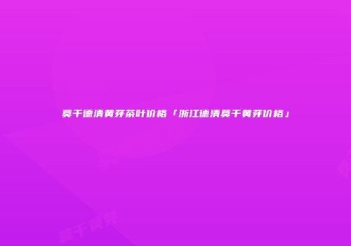 莫干德清黄芽茶叶价格「浙江德清莫干黄芽价格」