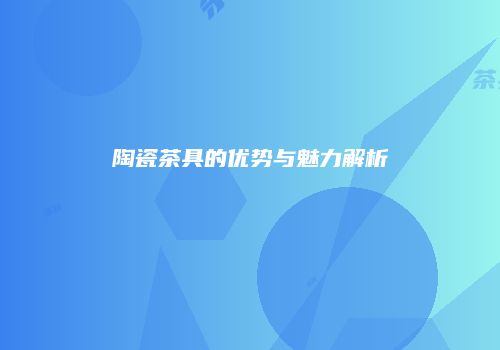 陶瓷茶具的优势与魅力解析