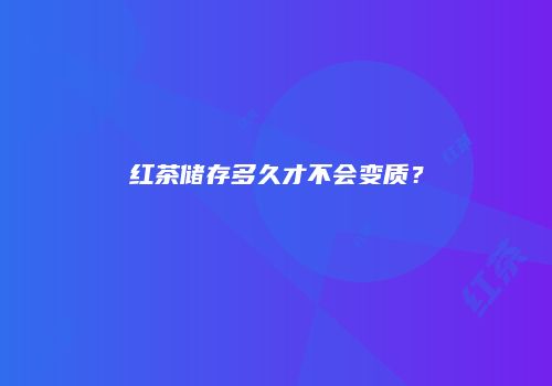 红茶储存多久才不会变质？
