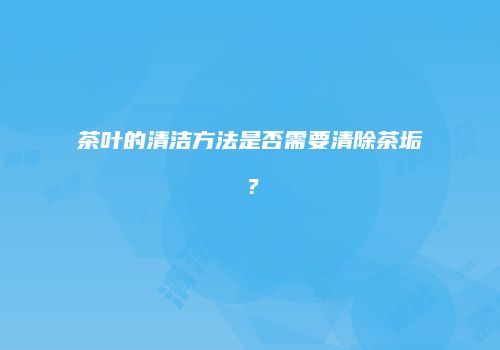 茶叶的清洁方法是否需要清除茶垢？