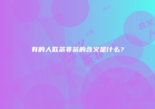 有的人似茶非茶的含义是什么？