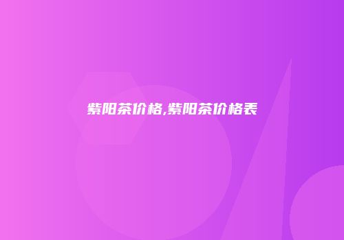 紫阳茶价格,紫阳茶价格表