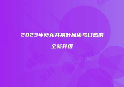 2023年新龙井茶叶品质与口感的全新升级