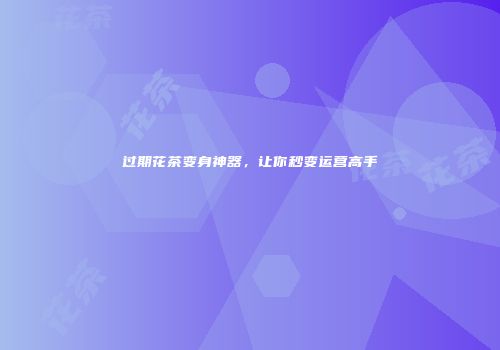 过期花茶变身神器，让你秒变运营高手