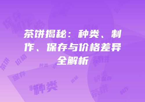 茶饼揭秘：种类、制作、保存与价格差异全解析