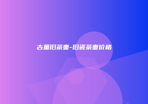 古董旧茶壶-旧瓷茶壶价格