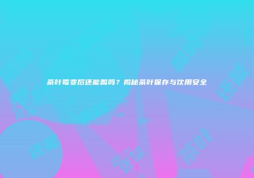 茶叶霉变后还能喝吗？揭秘茶叶保存与饮用安全