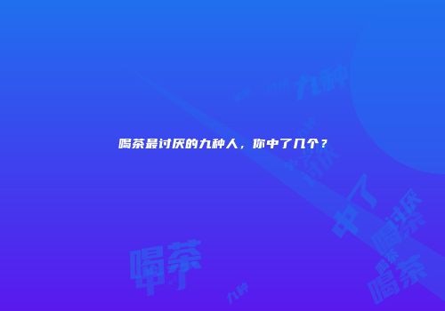 喝茶最讨厌的九种人，你中了几个？