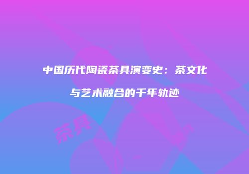 中国历代陶瓷茶具演变史：茶文化与艺术融合的千年轨迹