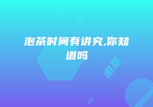 泡茶时间有讲究,你知道吗
