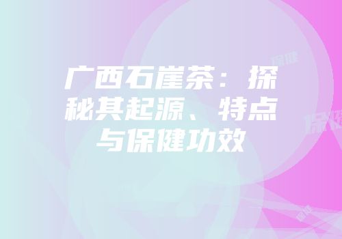 广西石崖茶：探秘其起源、特点与保健功效