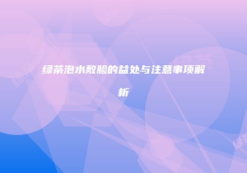 绿茶泡水敷脸的益处与注意事项解析