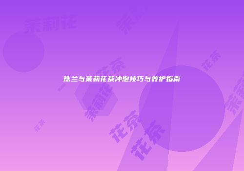 珠兰与茉莉花茶冲泡技巧与养护指南