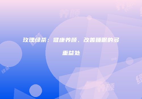 玫瑰绿茶：健康养颜、改善睡眠的多重益处