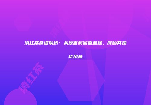 滇红茶味道解析：从糯香到蜜香金螺，探秘其独特风味