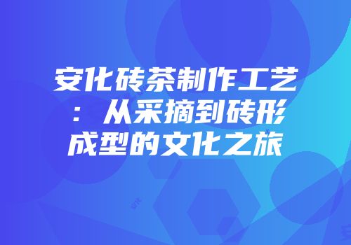 安化砖茶制作工艺：从采摘到砖形成型的文化之旅
