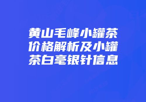 黄山毛峰小罐茶价格解析及小罐茶白毫银针信息