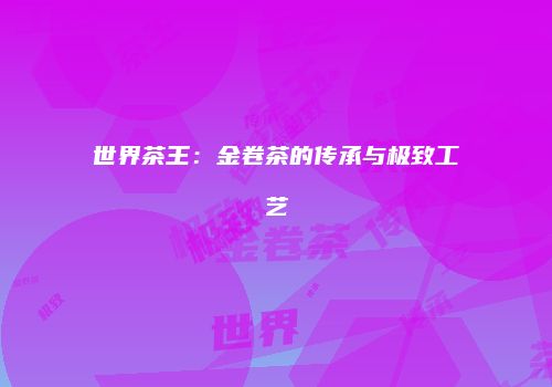 世界茶王：金卷茶的传承与极致工艺