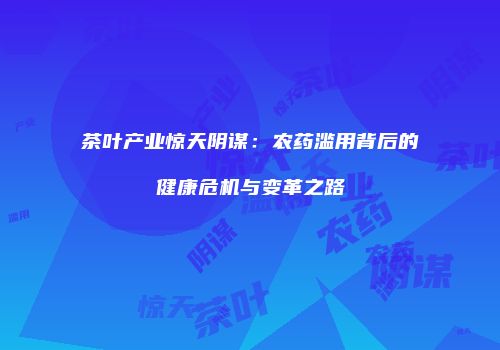 茶叶产业惊天阴谋：农药滥用背后的健康危机与变革之路
