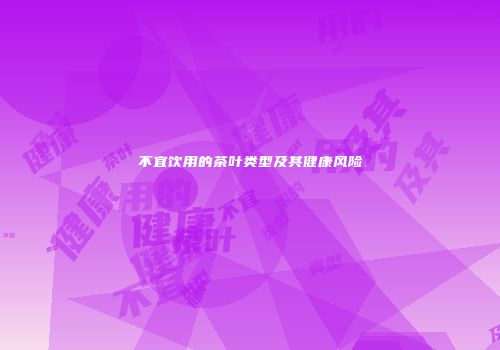 不宜饮用的茶叶类型及其健康风险