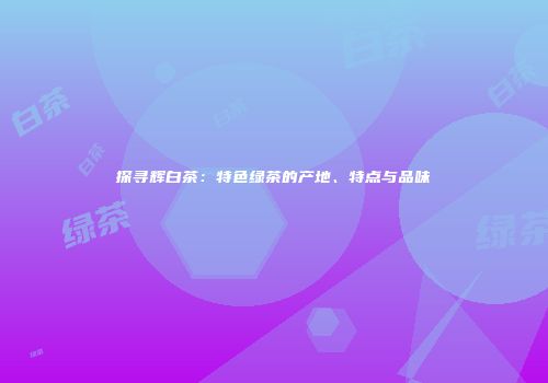 探寻辉白茶：特色绿茶的产地、特点与品味