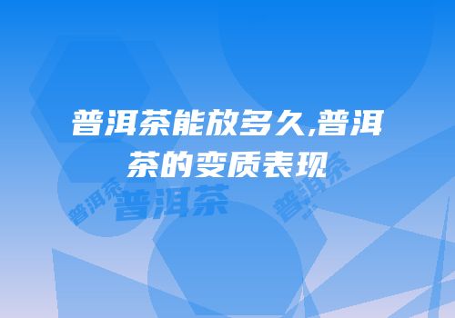 普洱茶能放多久,普洱茶的变质表现